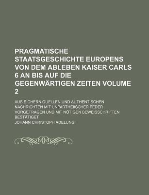 Pragmatische Staatsgeschichte Europens Von Dem Ableben Kaiser Carls 6 an Bis Auf Die Gegenwartigen Zeiten: Aus Sichern Quellen Und Authentischen Nachrichten Mit Unpartheiischer Feder Vorgetragen Und Mit Notigen Beweisschriften Bestatiget, Volume 9, - Adelung, Johann Christoph