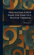 Pragmatism: A New Name for Some Old Ways of Thinking