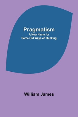 Pragmatism: A New Name for Some Old Ways of Thinking - James, William