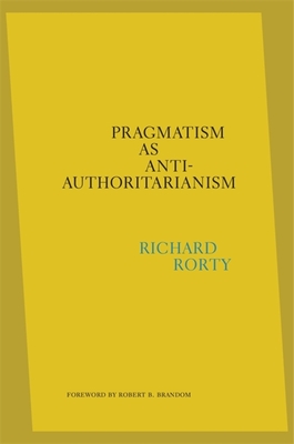 Pragmatism as Anti-Authoritarianism - Rorty, Richard, and Mendieta, Eduardo (Editor), and Brandom, Robert B (Foreword by)