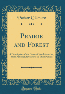 Prairie and Forest: A Description of the Game of North America, with Personal Adventures in Their Pursuit (Classic Reprint)