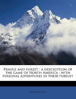 Prairie and Forest: A Description of the Game of North America: With Personal Adventures in Their Pursuit - Gillmore, Parker
