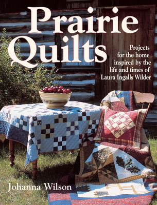 Prairie Quilts: Projects for the Home Inspired by the Life and Times of Laura Ingalls Wilder - Wilson, Johanna