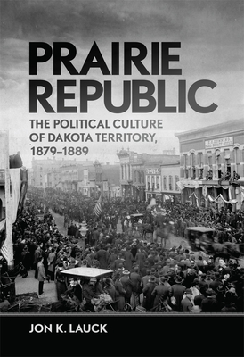 Prairie Republic: The Political Culture of Dakota Territory, 1879-1889 - Lauck, Jon K