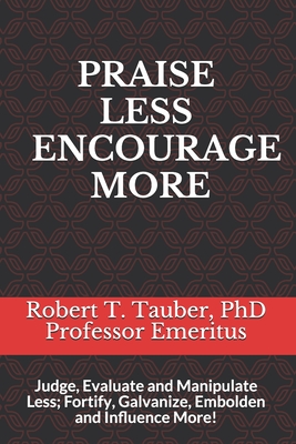 Praise Less Encourage More: Judge, Evaluate and Manipulate Less; Fortify, Galvanize, Embolden and Influence More! - Tauber, Robert T, PhD