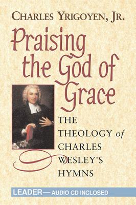 Praising the God of Grace - Leader: The Theology of Charles Wesley's Hymns - Yrigoyen, Charles