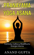 Pranayama Yoga Asana: Controla, Cultiva y Modifica Tu Energia Interna