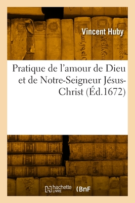 Pratique de l'Amour de Dieu Et de Notre-Seigneur Jsus-Christ: Augment de Diverses Considrations Et Pratiques - Huby, Vincent