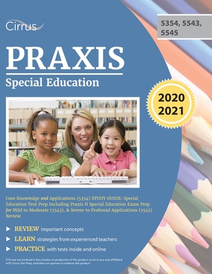 Praxis Special Education Core Knowledge and Applications (5354) Study Guide: Special Education Test Prep Including Praxis II Special Education Exam Prep for Mild to Moderate (5543), & Severe to Profound Applications (5545) Review - Cirrus Teacher Certification Prep Team