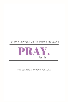 Pray for him: 21 day prayer for my future husband - Rausch Peralta, Claritza