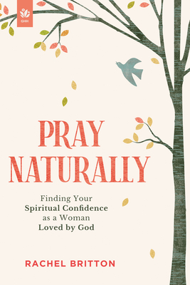 Pray Naturally: Finding Your Spiritual Confidence as a Woman Loved by God - Britton, Rachel