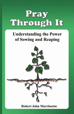 Pray Through It: Understanding the Significance of Sowing and Reaping - Morrissette, Robert John