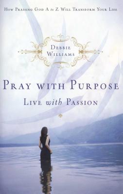 Pray with Purpose, Live with Passion: How Praising God A to Z Will Transform Your Life - Williams, Debbie