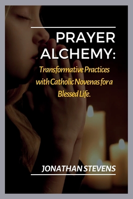 Prayer Alchemy: Transformative Practices with Catholic Novenas for a Blessed Life - Stevens, Jonathan