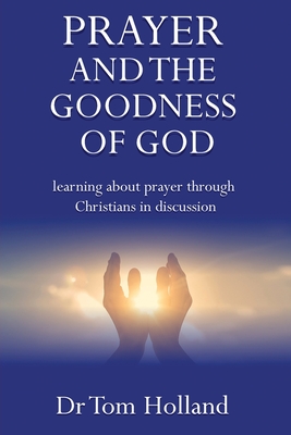 Prayer and the Goodness of God: Learning about prayer through Christians in discussion - Holland, Tom