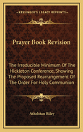 Prayer Book Revision: The Irreducible Minimum of the Hickleton Conference, Showing the Proposed Rearrangement of the Order for Holy Communion: Together with Further Suggestions