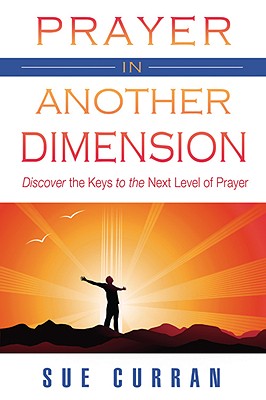 Prayer in Another Dimension: Discover the Keys to the Next Level of Prayer - Curran, Sue