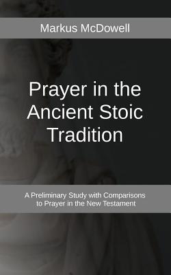 Prayer in the Ancient Stoic Tradition: With a Comparison to Prayers of the New Testament - McDowell, Markus