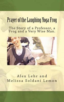 Prayer of the Laughing Yoga Frog: The Story of a Professor, a Frog and a Very Wise Man - Soldani Lemon, Melissa, and Lehr, Alex