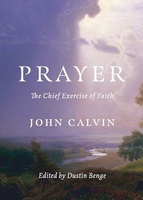 Prayer: The Chief Exercise of Faith - Calvin, John, and Benge, Dustin