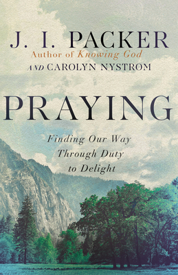 Praying: Finding Our Way Through Duty to Delight - Packer, J I, Prof., PH.D, and Nystrom, Carolyn, Ms.