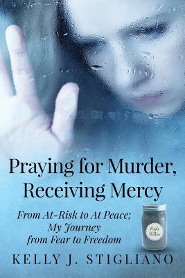 Praying for Murder, Receiving Mercy: From At-Risk to At Peace; My Journey from Fear to Freedom - Stigliano, Kelly J, and Swedberg, Marnie (Foreword by)