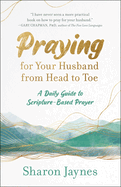 Praying for Your Husband from Head to Toe: A Daily Guide to Scripture-Based Prayer