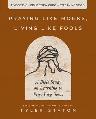 Praying Like Monks, Living Like Fools Bible Study Guide Plus Streaming Video: A Bible Study on Learning to Pray Like Jesus - Staton, Tyler