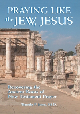 Praying Like the Jew Jesus: Recovering the Ancient Roots of New Testament Prayer - Jones, Timothy Paul, Dr.