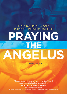 Praying the Angelus: Find Joy, Peace, and Purpose in Everyday Life - Dees, Jared
