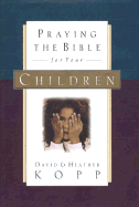 Praying the Bible for Your Children - Kopp, David, and Kopp, Heather, and Harpham-Kopp, Heather