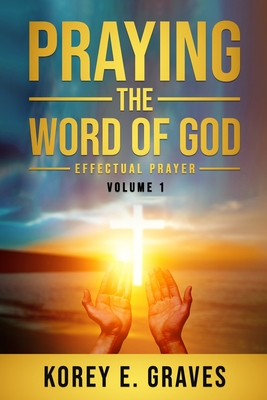 Praying the Word of God Effectual Prayer: Praying the Word of God Effectual Prayer - Graves, Korey