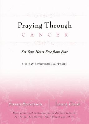 Praying Through Cancer: Set Your Heart Free from Fear: A 90-Day Devotional for Women - Sorensen, Susan, and Geist, Laura