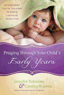 Praying Through Your Child's Early Years: An Inspirational Year-By-Year Guide for Raising a Spiritually Healthy Child