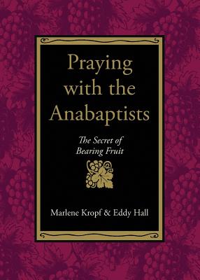 Praying with the Anabaptists: The Secret of Bearing Fruit - Kropf, Marlene, and Hall, Eddy