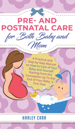 Pre and Postnatal care for Both Baby and Mom: A Practical and Step-by-Step Manual on How to Care of Your Baby and Yourself Starting from the Conception Up To the End of Your Baby?s First Year