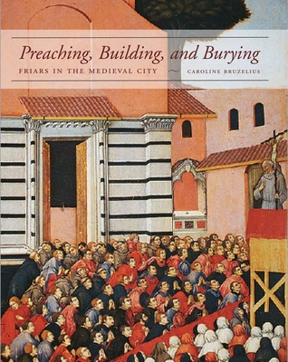 Preaching, Building, and Burying: Friars in the Medieval City - Bruzelius, Caroline