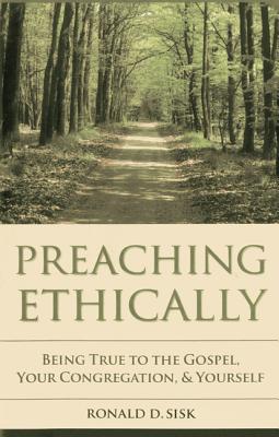 Preaching Ethically: Being True to the Gospel, Your Congregation, and Yourself - Sisk, Ronald D