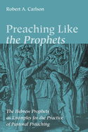 Preaching Like the Prophets: The Hebrew Prophets as Examples for the Practice of Pastoral Preaching
