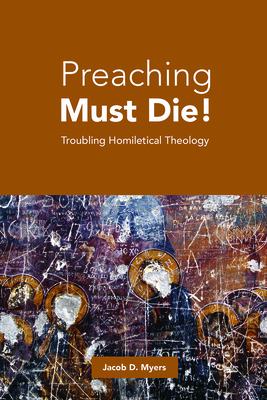 Preaching Must Die!: Troubling Homiletical Theology - Myers, Jacob D