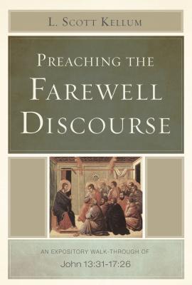 Preaching the Farewell Discourse: An Expository Walk-Through of John 13:31-17:26 - Kellum, L Scott