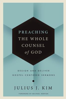 Preaching the Whole Counsel of God: Design and Deliver Gospel-Centered Sermons - Kim, Julius