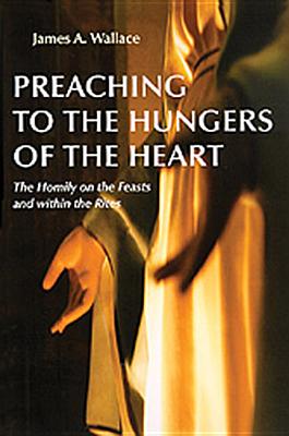 Preaching to the Hungers of the Heart: The Homily on the Feasts and Within the Rites - Wallace, James A