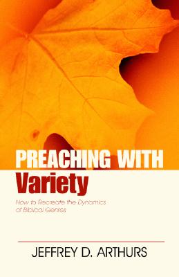Preaching with Variety: How to Re-Create the Dynamics of Biblical Genres - Arthurs, Jeffrey, and Robinson, Haddon, Dr. (Foreword by)