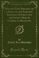 Precept Upon Precept, or a Series of the Earliest Religious Instruction the Infant Mind Is Capable of Receiving (Classic Reprint)