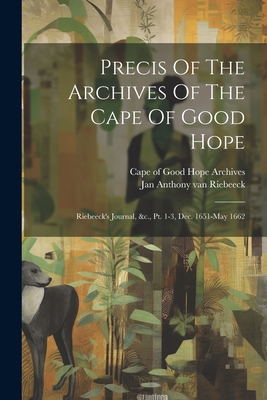 Precis Of The Archives Of The Cape Of Good Hope: Riebeeck's Journal, &c., Pt. 1-3, Dec. 1651-may 1662 - Cape of Good Hope (South Africa) Arch (Creator), and Jan Anthony Van Riebeeck (Creator)