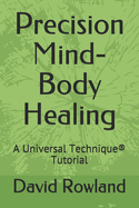 Precision Mind-Body Healing: A Universal Technique(R) Tutorial