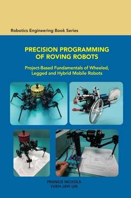 Precision Programming of Roving Robots: Project-based Fundamentals of Wheeled, Legged and Hybrid Mobile Robots - Nickols, Francis, and Yueh-Jaw, Lin