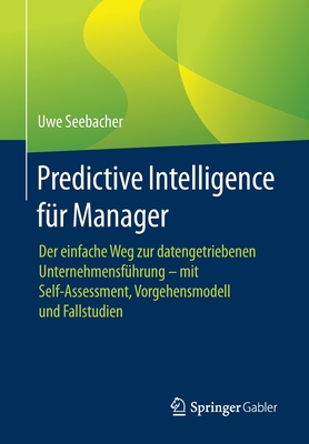 Predictive Intelligence F?r Manager: Der Einfache Weg Zur Datengetriebenen Unternehmensf?hrung - Mit Self-Assessment, Vorgehensmodell Und Fallstudien - Seebacher, Uwe