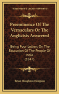 Preeminence of the Vernaculars: Or the Anglicists Answered: Being Four Letters On the Education of the People of India